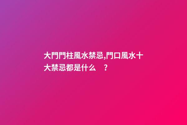 大門門柱風水禁忌,門口風水十大禁忌都是什么？